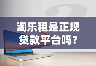 淘乐租是正规贷款平台吗?深度解析资金安全与风险 淘乐租是正规贷款平台吗?深度解析资金安全与风险