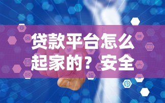 贷款平台怎么起家的?安全靠谱吗?揭秘背后真相 贷款平台怎么起家的?安全靠谱吗?揭秘背后真相