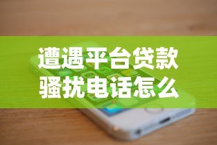 遭遇平台贷款骚扰电话怎么办?5个有效解决方法帮你摆脱困扰 遭遇平台贷款骚扰电话怎么办?5个有效解决方法帮你摆脱困扰