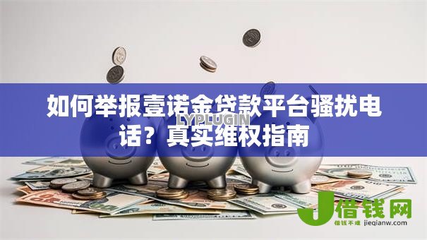 如何举报壹诺金贷款平台骚扰电话?真实维权指南 如何举报壹诺金贷款平台骚扰电话?真实维权指南