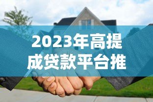 2023年高提成贷款平台推荐及合作攻略 2023年高提成贷款平台推荐及合作攻略