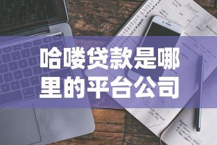 哈喽贷款是哪里的平台公司？资质背景与业务解析