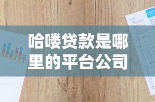 哈喽贷款是哪里的平台公司？资质背景与业务解析