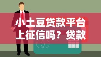 小土豆贷款平台上征信吗？贷款前必看的征信影响解析