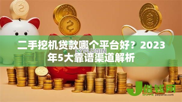 二手挖机贷款哪个平台好？2023年5大靠谱渠道解析