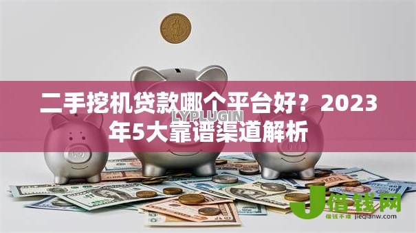 二手挖机贷款哪个平台好？2023年5大靠谱渠道解析