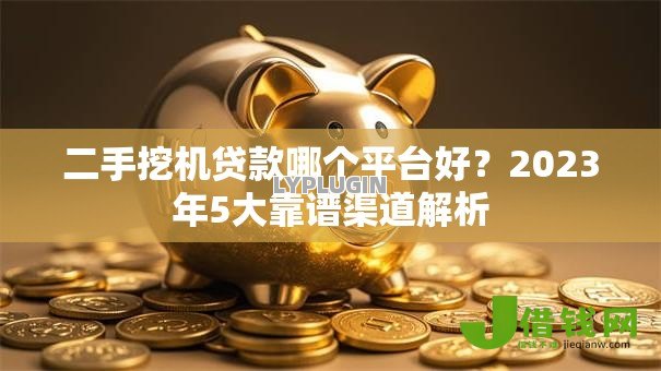 二手挖机贷款哪个平台好？2023年5大靠谱渠道解析