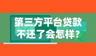 第三方平台贷款不还了会怎样?后果、风险及应对策略解析 第三方平台贷款不还了会怎样?后果、风险及应对策略解析