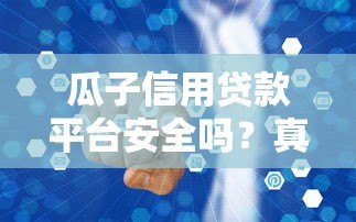 瓜子信用贷款平台安全吗?真实用户经验与风险分析 瓜子信用贷款平台安全吗?真实用户经验与风险分析