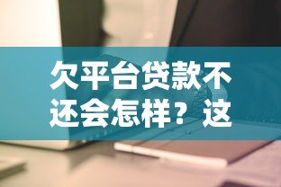 欠平台贷款不还会怎样?这6大后果你必须知道 欠平台贷款不还会怎样?这6大后果你必须知道