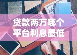 贷款两万哪个平台利息最低？真实对比与省钱技巧