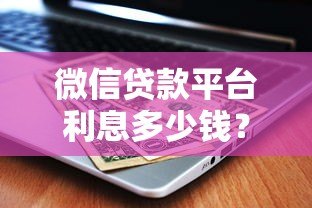 微信贷款平台利息多少钱?2023最新利率对比及省钱攻略 微信贷款平台利息多少钱?2023最新利率对比及省钱攻略