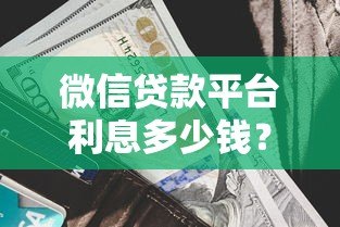 微信贷款平台利息多少钱?2023最新利率对比及省钱攻略 微信贷款平台利息多少钱?2023最新利率对比及省钱攻略