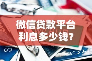 微信贷款平台利息多少钱?2023最新利率对比及省钱攻略 微信贷款平台利息多少钱?2023最新利率对比及省钱攻略