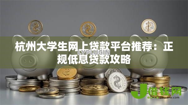 杭州大学生网上贷款平台推荐:正规低息贷款攻略 杭州大学生网上贷款平台推荐:正规低息贷款攻略
