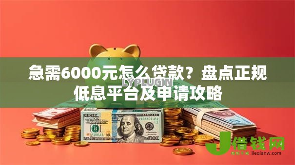 急需6000元怎么贷款？盘点正规低息平台及申请攻略