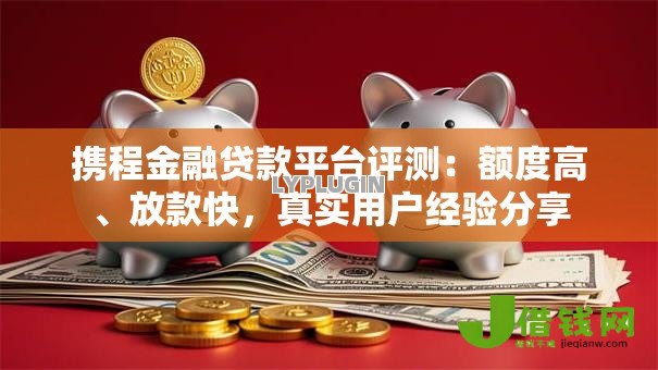 携程金融贷款平台评测：额度高、放款快，真实用户经验分享
