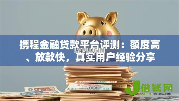 携程金融贷款平台评测：额度高、放款快，真实用户经验分享