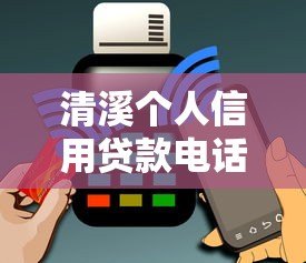 清溪个人信用贷款电话及申请全攻略：额度、利率、流程详解