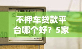 不押车贷款平台哪个好?5家靠谱平台推荐及选择技巧 不押车贷款平台哪个好?5家靠谱平台推荐及选择技巧
