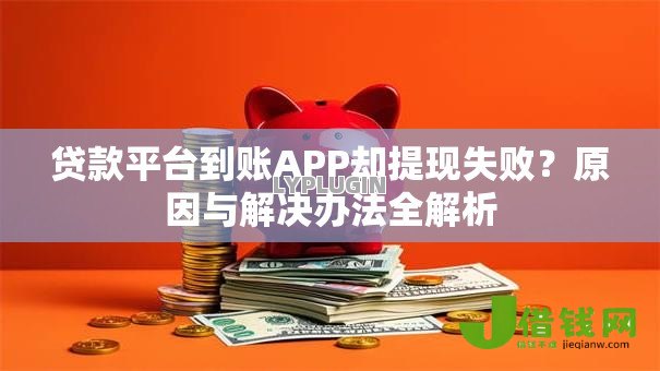 贷款平台到账APP却提现失败？原因与解决办法全解析