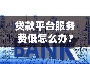 贷款平台服务费低怎么办？5个技巧帮你省成本