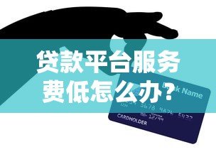 贷款平台服务费低怎么办？5个技巧帮你省成本