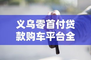 义乌零首付贷款购车平台全攻略:流程、条件与风险解析 义乌零首付贷款购车平台全攻略:流程、条件与风险解析