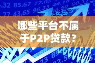 哪些平台不属于P2P贷款?快速识别正规借贷渠道 哪些平台不属于P2P贷款?快速识别正规借贷渠道