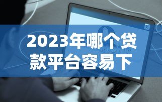2023年哪个贷款平台容易下款?10个正规渠道快速到账攻略 2023年哪个贷款平台容易下款?10个正规渠道快速到账攻略
