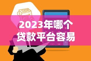 2023年哪个贷款平台容易下款?10个正规渠道快速到账攻略 2023年哪个贷款平台容易下款?10个正规渠道快速到账攻略