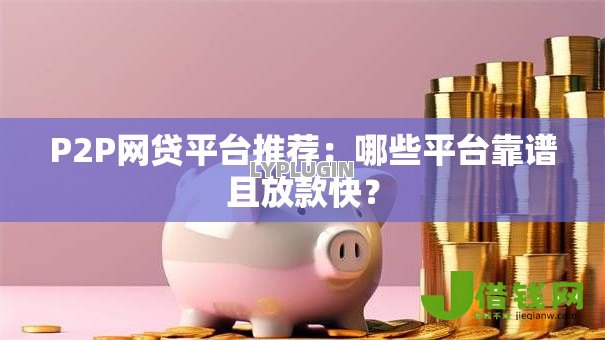 P2P网贷平台推荐:哪些平台靠谱且放款快? P2P网贷平台推荐:哪些平台靠谱且放款快?