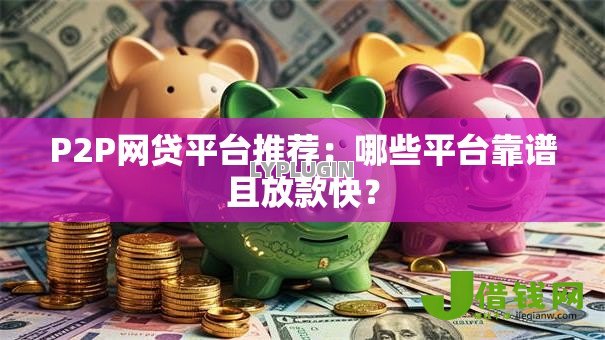 P2P网贷平台推荐:哪些平台靠谱且放款快? P2P网贷平台推荐:哪些平台靠谱且放款快?