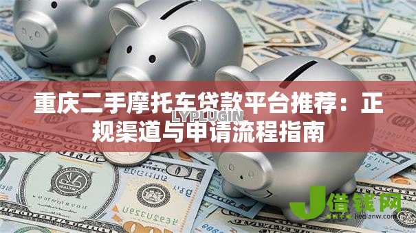 重庆二手摩托车贷款平台推荐:正规渠道与申请流程指南 重庆二手摩托车贷款平台推荐:正规渠道与申请流程指南