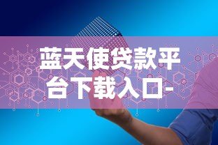 蓝天使贷款平台下载入口-正规贷款渠道安全申请指南 蓝天使贷款平台下载入口-正规贷款渠道安全申请指南