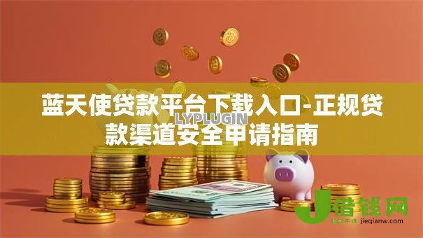 蓝天使贷款平台下载入口-正规贷款渠道安全申请指南 蓝天使贷款平台下载入口-正规贷款渠道安全申请指南