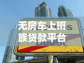 无房车上班族贷款平台:信用贷申请攻略与避坑指南 无房车上班族贷款平台:信用贷申请攻略与避坑指南