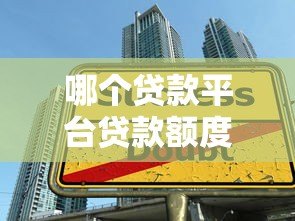 哪个贷款平台贷款额度更高?这5个平台额度大揭秘 哪个贷款平台贷款额度更高?这5个平台额度大揭秘