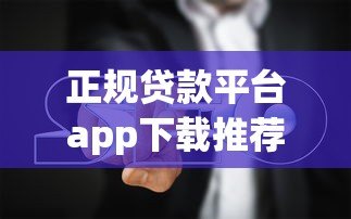 正规贷款平台app下载推荐及避坑指南 正规贷款平台app下载推荐及避坑指南