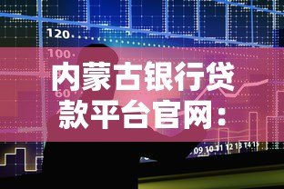 内蒙古银行贷款平台官网：一站式解决资金需求的贷款指南