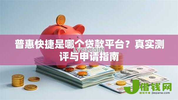 普惠快捷是哪个贷款平台？真实测评与申请指南