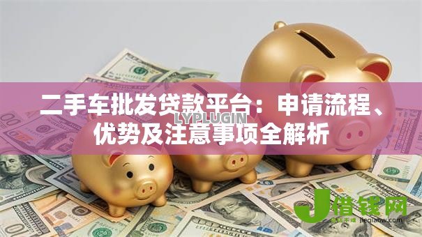 二手车批发贷款平台：申请流程、优势及注意事项全解析