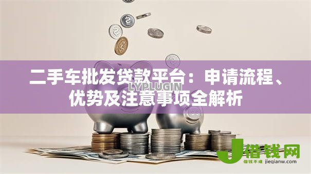 二手车批发贷款平台：申请流程、优势及注意事项全解析