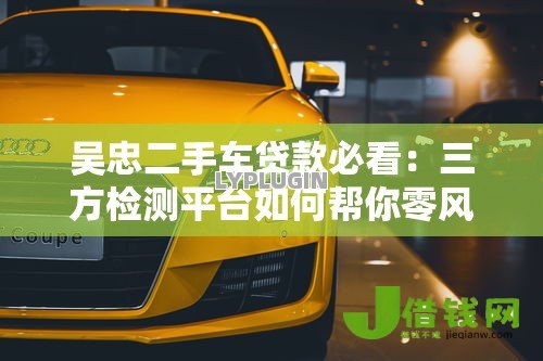 吴忠二手车贷款必看:三方检测平台如何帮你零风险购车 吴忠二手车贷款必看:三方检测平台如何帮你零风险购车