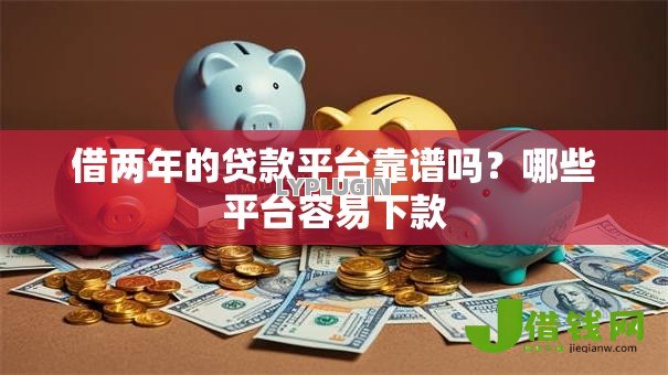 借两年的贷款平台靠谱吗?哪些平台容易下款 借两年的贷款平台靠谱吗?哪些平台容易下款
