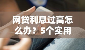 网贷利息过高怎么办?5个实用解决办法助你维权 网贷利息过高怎么办?5个实用解决办法助你维权