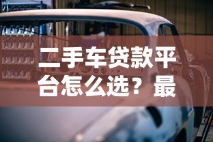 二手车贷款平台怎么选？最全购车分期攻略指南