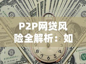 P2P网贷风险全解析:如何避开贷款陷阱? P2P网贷风险全解析:如何避开贷款陷阱?