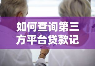 如何查询第三方平台贷款记录?这份指南手把手教你 如何查询第三方平台贷款记录?这份指南手把手教你
