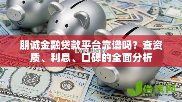 朋诚金融贷款平台靠谱吗？查资质、利息、口碑的全面分析